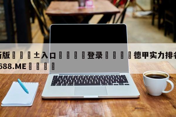 🥀最新版🎱入口🐔登录🚭德甲实力排名 🏆1122体育66688.ME🎁
