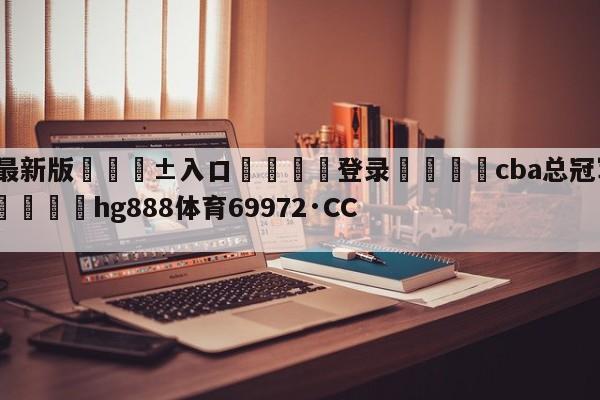 🥀最新版🎱入口🐔登录🚭cba总冠军奖杯值多少钱 🏆hg888体育69972·CC🎁