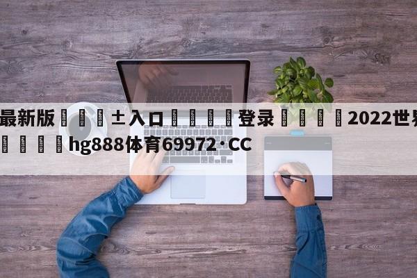🥀最新版🎱入口🐔登录🚭2022世界杯全部比分表 🏆hg888体育69972·CC🎁