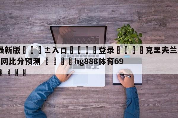 🥀最新版🎱入口🐔登录🚭克里夫兰骑士vs布鲁克林篮网比分预测 🏆hg888体育69972·CC🎁