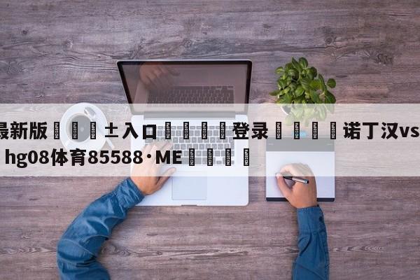 🥀最新版🎱入口🐔登录🚭诺丁汉vs卢顿直播 🏆hg08体育85588·ME🎁