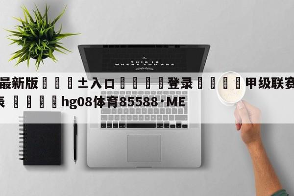 🥀最新版🎱入口🐔登录🚭甲级联赛2024赛季赛程表 🏆hg08体育85588·ME🎁