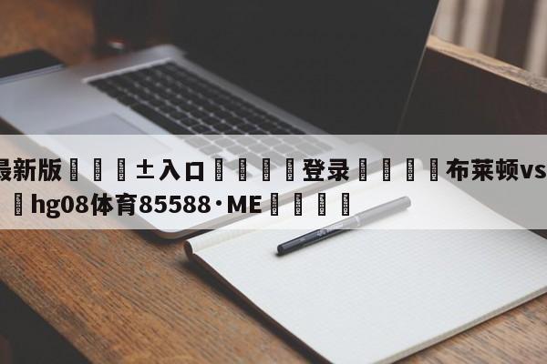 🥀最新版🎱入口🐔登录🚭布莱顿vs切尔西预测 🏆hg08体育85588·ME🎁