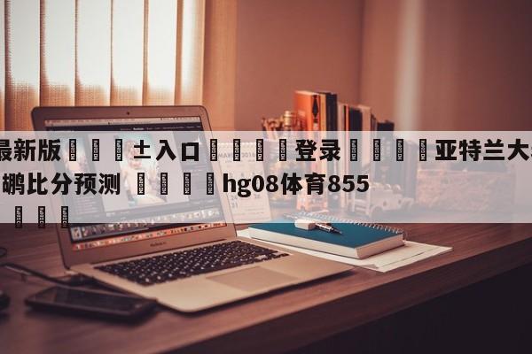 🥀最新版🎱入口🐔登录🚭亚特兰大老鹰vs新奥尔良鹈鹕比分预测 🏆hg08体育85588·ME🎁