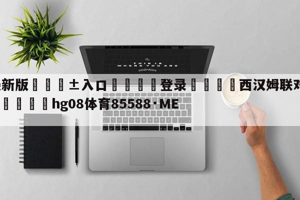 🥀最新版🎱入口🐔登录🚭西汉姆联对南安普顿比分预测 🏆hg08体育85588·ME🎁
