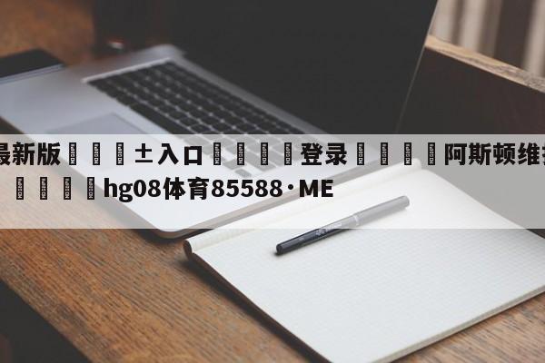 🥀最新版🎱入口🐔登录🚭阿斯顿维拉VS热刺比分预测 🏆hg08体育85588·ME🎁