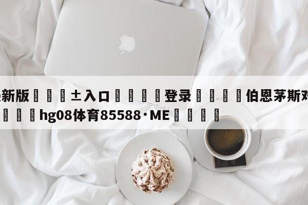 🥀最新版🎱入口🐔登录🚭伯恩茅斯对伯明翰比分预测 🏆hg08体育85588·ME🎁