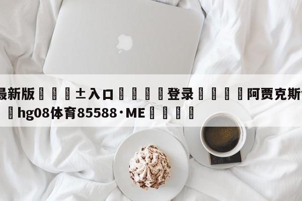 🥀最新版🎱入口🐔登录🚭阿贾克斯vs海牙比分 🏆hg08体育85588·ME🎁