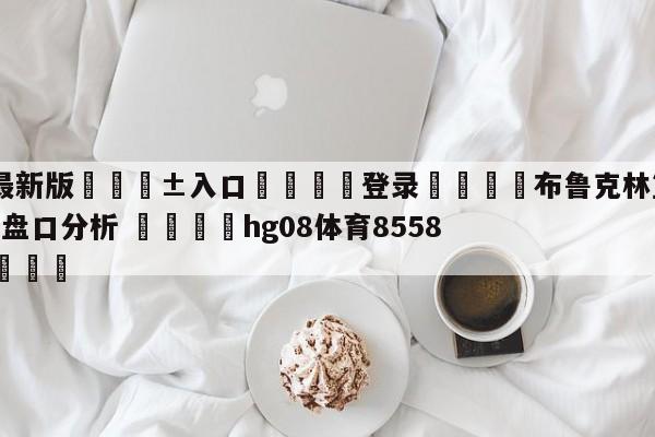 🥀最新版🎱入口🐔登录🚭布鲁克林篮网vs洛杉矶快船盘口分析 🏆hg08体育85588·ME🎁