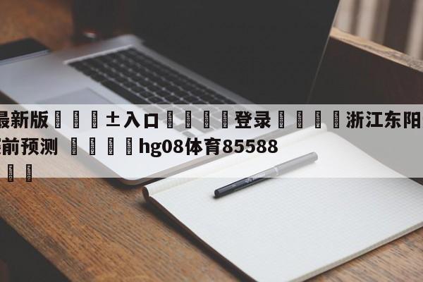 🥀最新版🎱入口🐔登录🚭浙江东阳光vs苏州肯帝亚赛前预测 🏆hg08体育85588·ME🎁