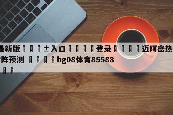 🥀最新版🎱入口🐔登录🚭迈阿密热火vs纽约尼克斯对阵预测 🏆hg08体育85588·ME🎁
