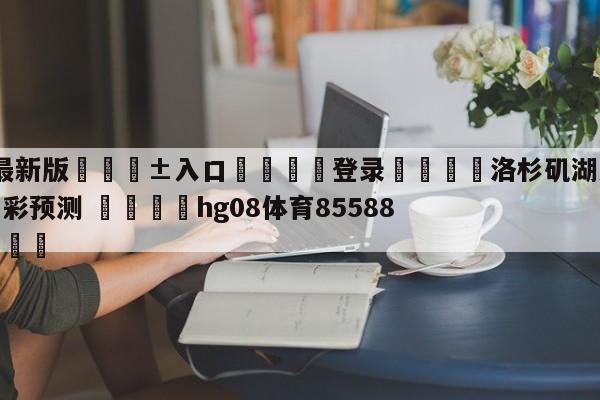 🥀最新版🎱入口🐔登录🚭洛杉矶湖人vs芝加哥公牛竞彩预测 🏆hg08体育85588·ME🎁